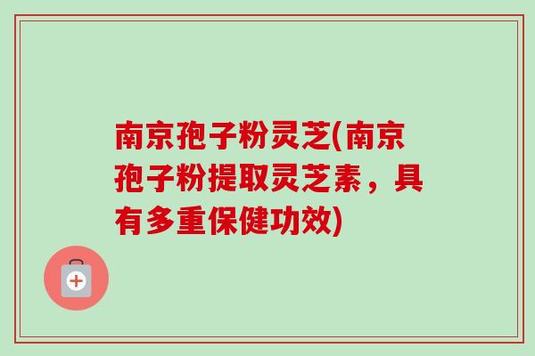 南京孢子粉灵芝(南京孢子粉提取灵芝素,具有多重保健功效) 南京孢子粉灵芝(南京孢子粉提取灵芝素,具有多重保健功效)
