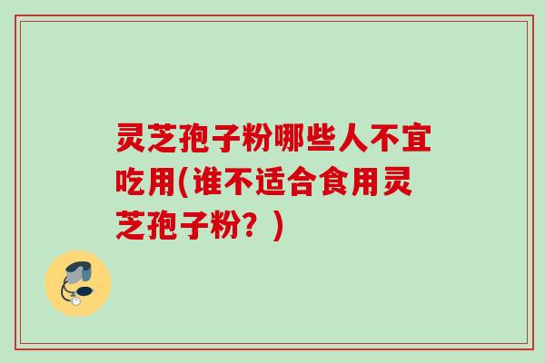 灵芝孢子粉哪些人不宜吃用(谁不适合食用灵芝孢子粉？)