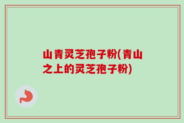 山青灵芝孢子粉(青山之上的灵芝孢子粉) 山青灵芝孢子粉(青山之上的灵芝孢子粉)