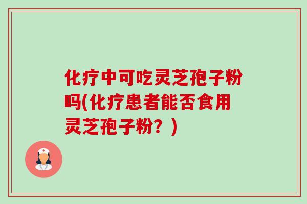 中可吃灵芝孢子粉吗(患者能否食用灵芝孢子粉?) 中可吃灵芝孢子粉吗(患者能否食用灵芝孢子粉?)
