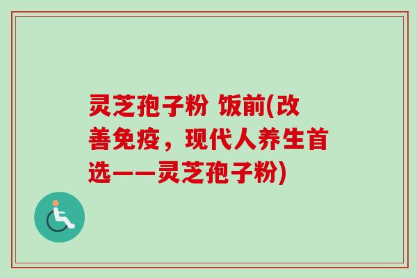 灵芝孢子粉 饭前(改善免疫,现代人养生首选——灵芝孢子粉) 灵芝孢子粉 饭前(改善免疫,现代人养生首选——灵芝孢子粉)