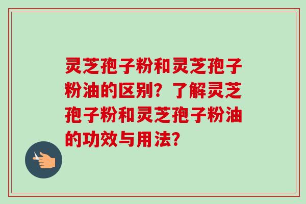 灵芝孢子粉和灵芝孢子粉油的区别?了解灵芝孢子粉和灵芝孢子粉油的功效与用法? 灵芝孢子粉和灵芝孢子粉油的区别?了解灵芝孢子粉和灵芝孢子粉油的功效与用法?