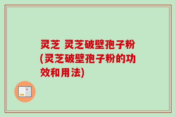灵芝 灵芝破壁孢子粉(灵芝破壁孢子粉的功效和用法)