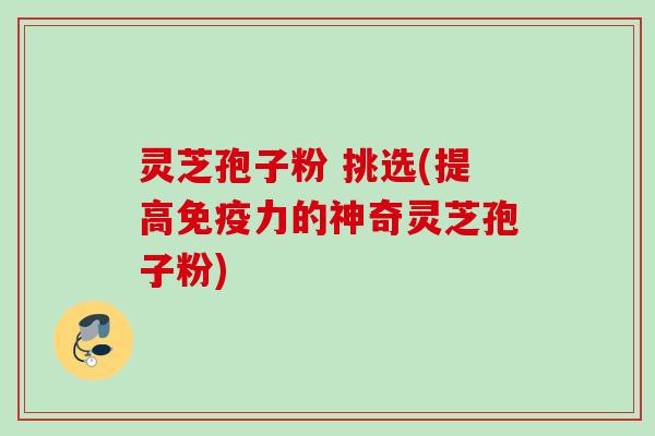 灵芝孢子粉 挑选(提高免疫力的神奇灵芝孢子粉) 灵芝孢子粉 挑选(提高免疫力的神奇灵芝孢子粉)