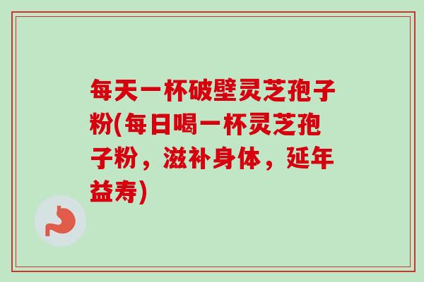 每天一杯破壁灵芝孢子粉(每日喝一杯灵芝孢子粉,滋补身体,延年益寿) 每天一杯破壁灵芝孢子粉(每日喝一杯灵芝孢子粉,滋补身体,延年益寿)