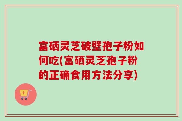富硒灵芝破壁孢子粉如何吃(富硒灵芝孢子粉的正确食用方法分享) 富硒灵芝破壁孢子粉如何吃(富硒灵芝孢子粉的正确食用方法分享)