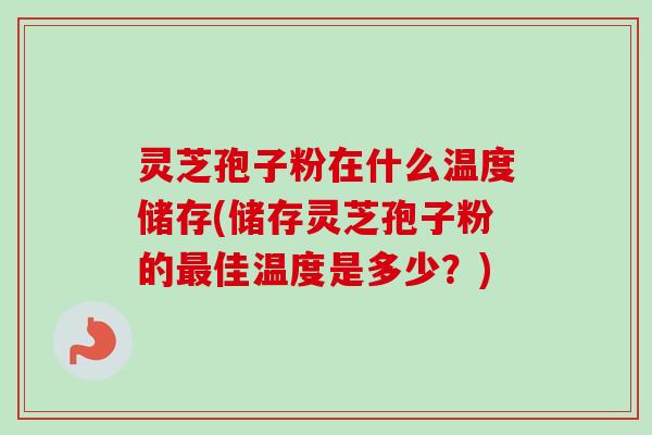 灵芝孢子粉在什么温度储存(储存灵芝孢子粉的佳温度是多少?) 灵芝孢子粉在什么温度储存(储存灵芝孢子粉的佳温度是多少?)