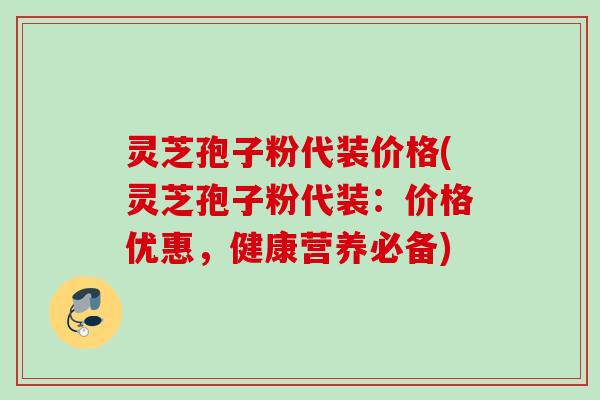 灵芝孢子粉代装价格(灵芝孢子粉代装:价格优惠,健康营养必备) 灵芝孢子粉代装价格(灵芝孢子粉代装:价格优惠,健康营养必备)