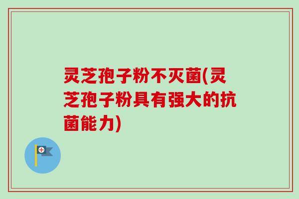 灵芝孢子粉不灭菌(灵芝孢子粉具有强大的能力) 灵芝孢子粉不灭菌(灵芝孢子粉具有强大的能力)