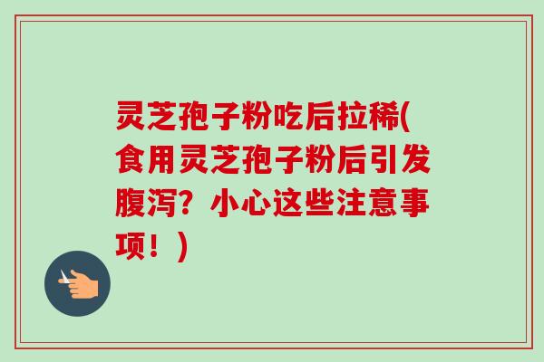 灵芝孢子粉吃后拉稀(食用灵芝孢子粉后引发?小心这些注意事项!) 灵芝孢子粉吃后拉稀(食用灵芝孢子粉后引发?小心这些注意事项!)