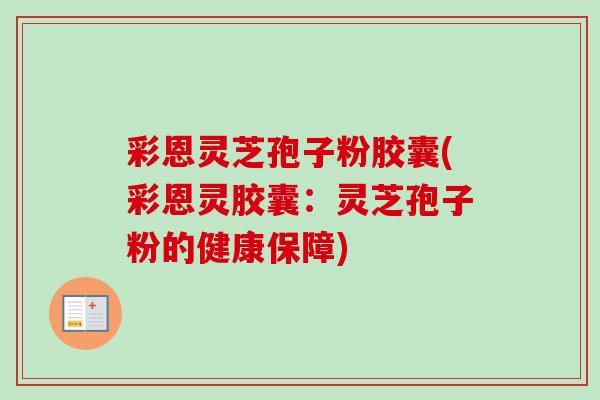 彩恩灵芝孢子粉胶囊(彩恩灵胶囊:灵芝孢子粉的健康保障) 彩恩灵芝孢子粉胶囊(彩恩灵胶囊:灵芝孢子粉的健康保障)