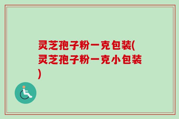 灵芝孢子粉一克包装(灵芝孢子粉一克小包装) 灵芝孢子粉一克包装(灵芝孢子粉一克小包装)