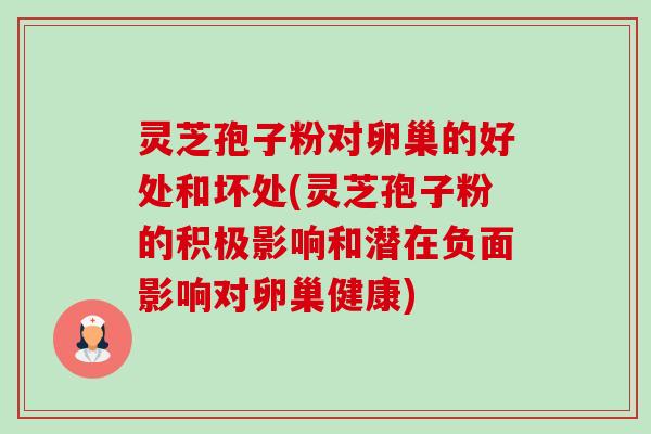 灵芝孢子粉对卵巢的好处和坏处(灵芝孢子粉的积极影响和潜在负面影响对卵巢健康) 灵芝孢子粉对卵巢的好处和坏处(灵芝孢子粉的积极影响和潜在负面影响对卵巢健康)