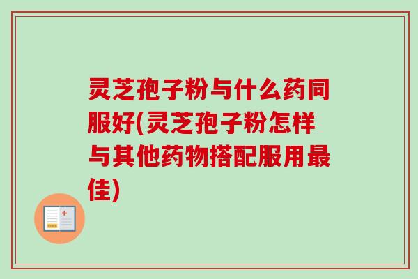灵芝孢子粉与什么药同服好(灵芝孢子粉怎样与其他搭配服用佳) 灵芝孢子粉与什么药同服好(灵芝孢子粉怎样与其他搭配服用佳)