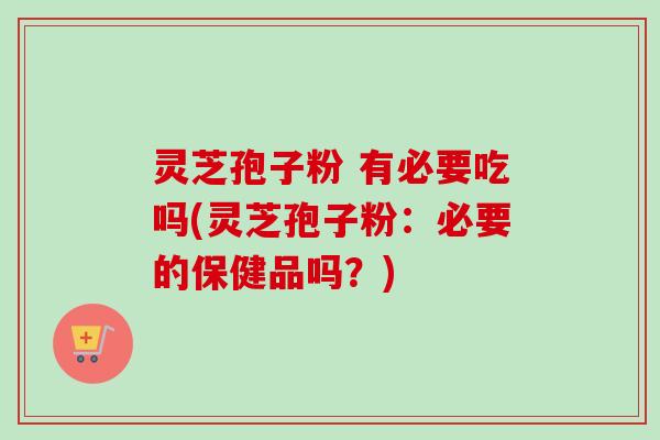 灵芝孢子粉 有必要吃吗(灵芝孢子粉:必要的保健品吗?) 灵芝孢子粉 有必要吃吗(灵芝孢子粉:必要的保健品吗?)