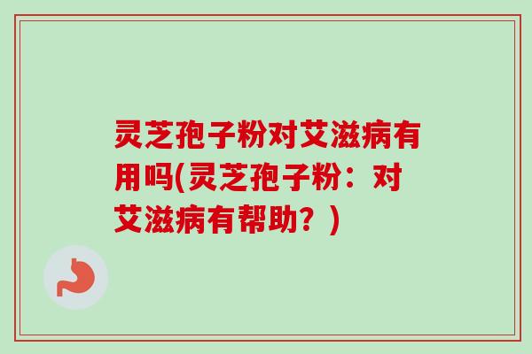 灵芝孢子粉对艾滋有用吗(灵芝孢子粉:对艾滋有帮助?) 灵芝孢子粉对艾滋有用吗(灵芝孢子粉:对艾滋有帮助?)