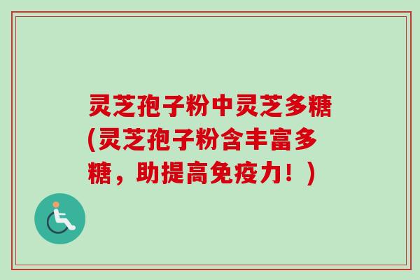 灵芝孢子粉中灵芝多糖(灵芝孢子粉含丰富多糖，助提高免疫力！)