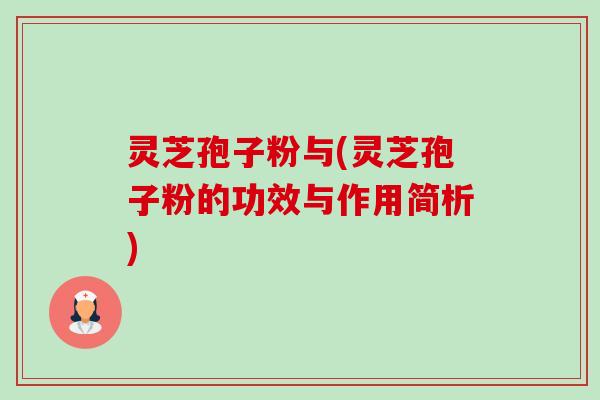 灵芝孢子粉与(灵芝孢子粉的功效与作用简析) 灵芝孢子粉与(灵芝孢子粉的功效与作用简析)