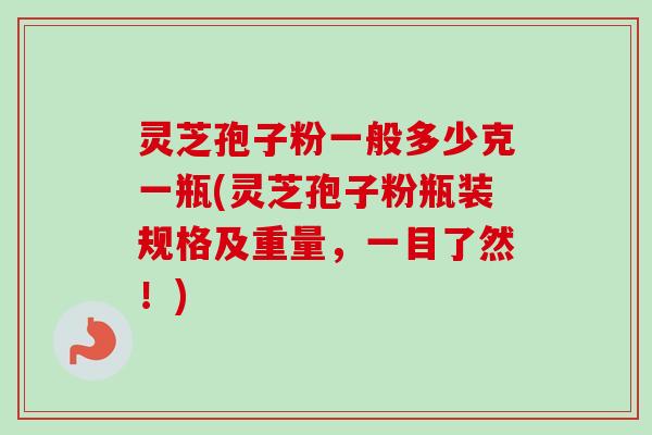 灵芝孢子粉一般多少克一瓶(灵芝孢子粉瓶装规格及重量,一目了然!) 灵芝孢子粉一般多少克一瓶(灵芝孢子粉瓶装规格及重量,一目了然!)