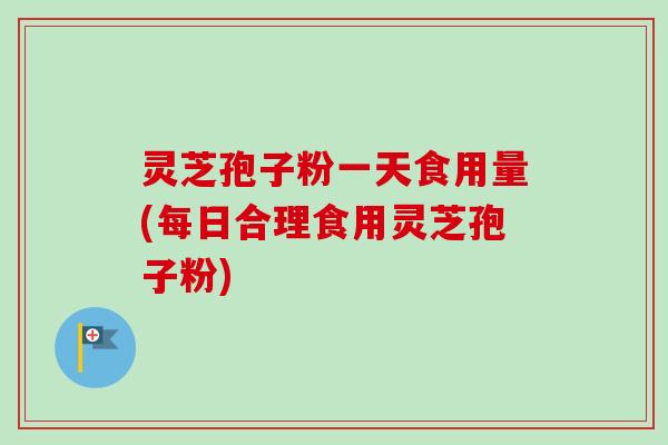 灵芝孢子粉一天食用量(每日合理食用灵芝孢子粉) 灵芝孢子粉一天食用量(每日合理食用灵芝孢子粉)
