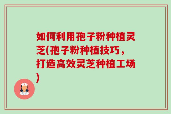 如何利用孢子粉种植灵芝(孢子粉种植技巧，打造高效灵芝种植工场)