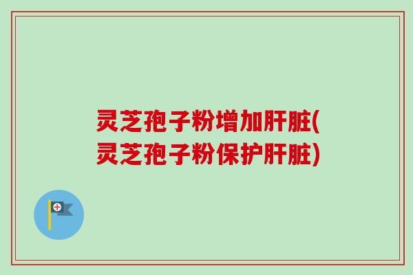 灵芝孢子粉增加(灵芝孢子粉保护) 灵芝孢子粉增加(灵芝孢子粉保护)