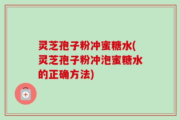 灵芝孢子粉冲蜜糖水(灵芝孢子粉冲泡蜜糖水的正确方法) 灵芝孢子粉冲蜜糖水(灵芝孢子粉冲泡蜜糖水的正确方法)