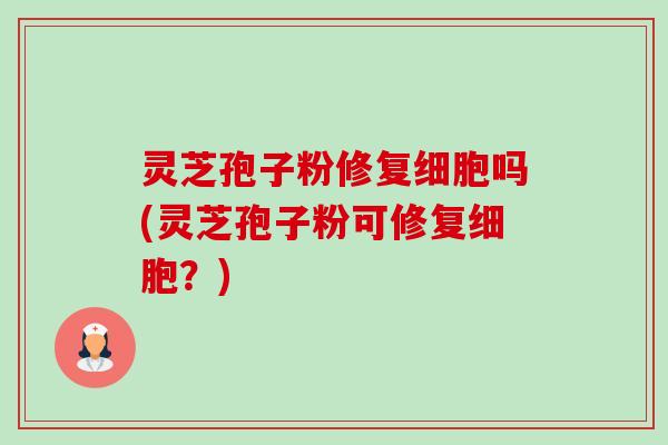 灵芝孢子粉修复细胞吗(灵芝孢子粉可修复细胞?) 灵芝孢子粉修复细胞吗(灵芝孢子粉可修复细胞?)