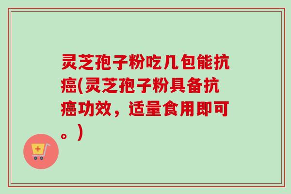 灵芝孢子粉吃几包能抗(灵芝孢子粉具备抗功效，适量食用即可。)