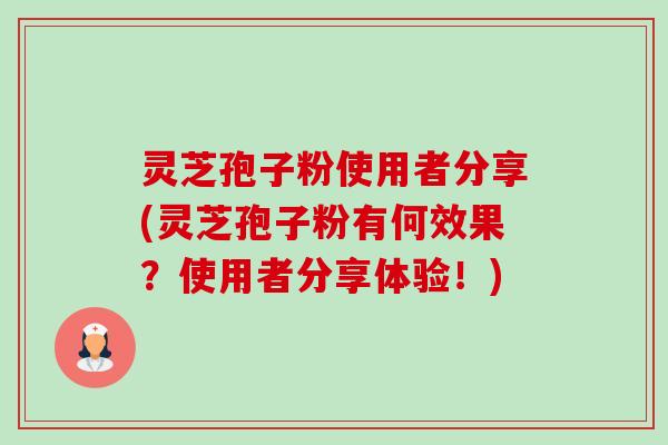 灵芝孢子粉使用者分享(灵芝孢子粉有何效果？使用者分享体验！)