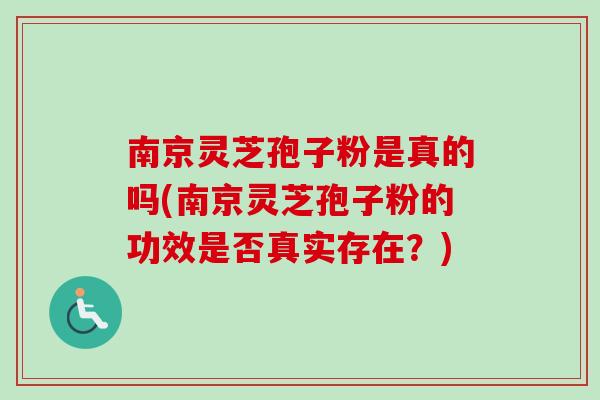 南京灵芝孢子粉是真的吗(南京灵芝孢子粉的功效是否真实存在?) 南京灵芝孢子粉是真的吗(南京灵芝孢子粉的功效是否真实存在?)