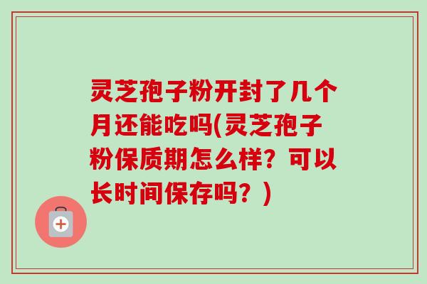 灵芝孢子粉开封了几个月还能吃吗(灵芝孢子粉保质期怎么样？可以长时间保存吗？)