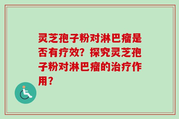 灵芝孢子粉对淋巴瘤是否有疗效?探究灵芝孢子粉对淋巴瘤的作用? 灵芝孢子粉对淋巴瘤是否有疗效?探究灵芝孢子粉对淋巴瘤的作用?