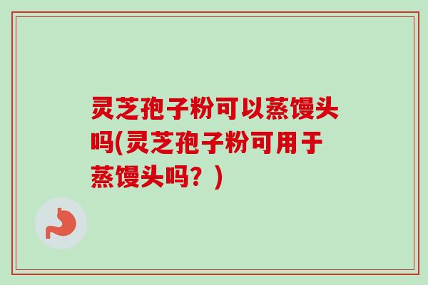 灵芝孢子粉可以蒸馒头吗(灵芝孢子粉可用于蒸馒头吗？)