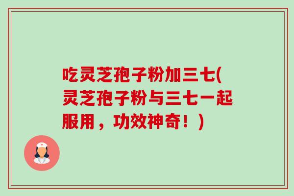 吃灵芝孢子粉加三七(灵芝孢子粉与三七一起服用,功效神奇!) 吃灵芝孢子粉加三七(灵芝孢子粉与三七一起服用,功效神奇!)