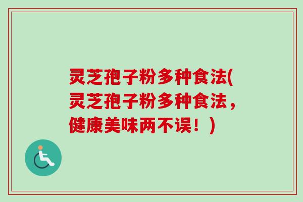 灵芝孢子粉多种食法(灵芝孢子粉多种食法,健康美味两不误!) 灵芝孢子粉多种食法(灵芝孢子粉多种食法,健康美味两不误!)