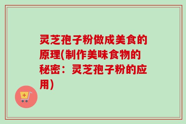 灵芝孢子粉做成美食的原理(制作美味食物的秘密：灵芝孢子粉的应用)