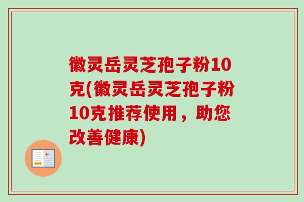 徽灵岳灵芝孢子粉10克(徽灵岳灵芝孢子粉10克推荐使用,助您改善健康) 徽灵岳灵芝孢子粉10克(徽灵岳灵芝孢子粉10克推荐使用,助您改善健康)