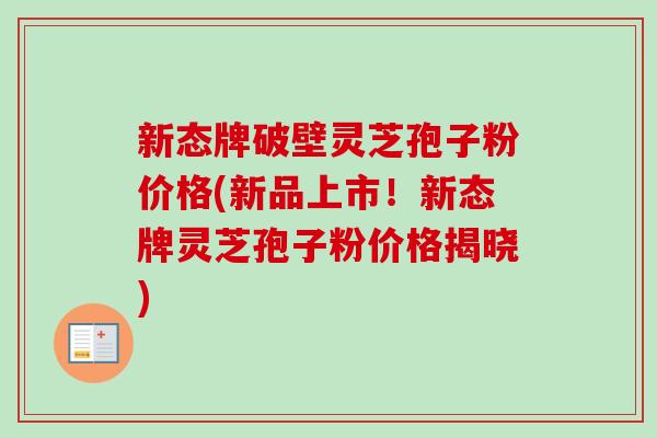 新态牌破壁灵芝孢子粉价格(新品上市!新态牌灵芝孢子粉价格揭晓) 新态牌破壁灵芝孢子粉价格(新品上市!新态牌灵芝孢子粉价格揭晓)