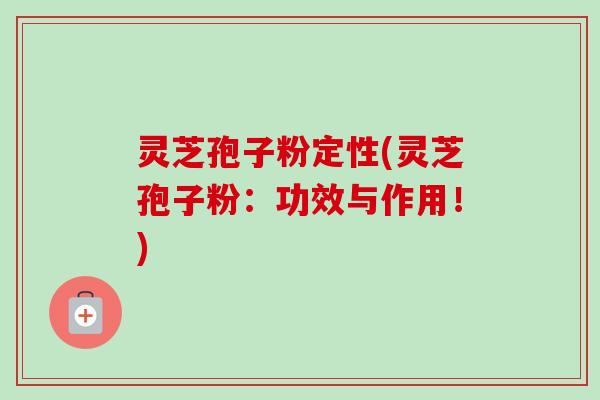 灵芝孢子粉定性(灵芝孢子粉：功效与作用！)