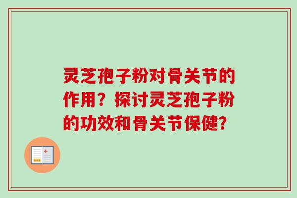 灵芝孢子粉对骨关节的作用？探讨灵芝孢子粉的功效和骨关节保健？