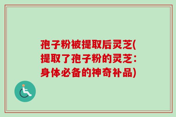 孢子粉被提取后灵芝(提取了孢子粉的灵芝：身体必备的神奇补品)