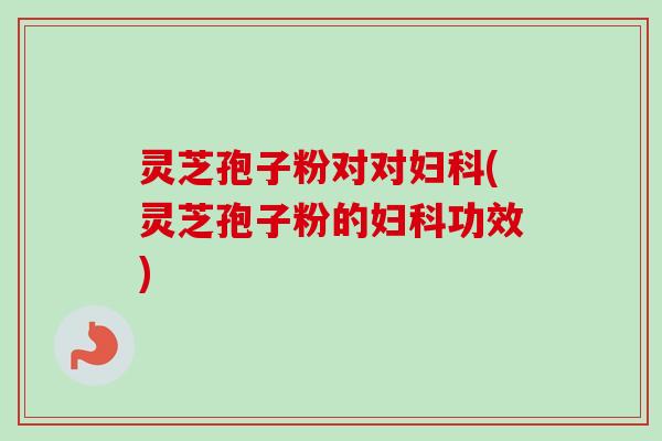 灵芝孢子粉对对(灵芝孢子粉的功效)