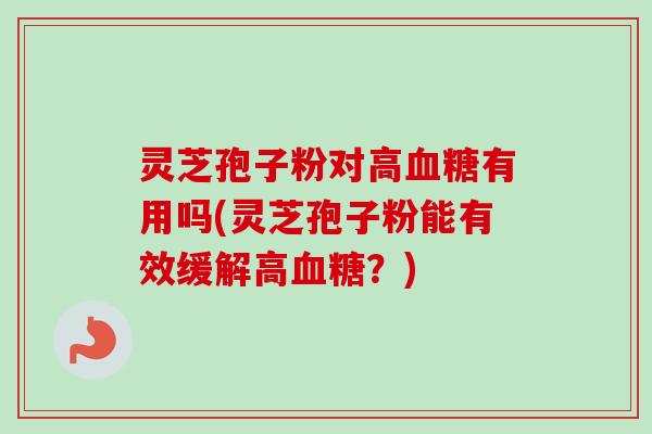 灵芝孢子粉对高有用吗(灵芝孢子粉能有效缓解高？)