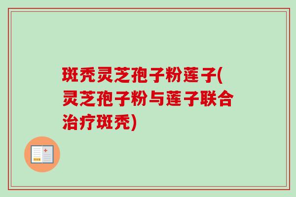 斑秃灵芝孢子粉莲子(灵芝孢子粉与莲子联合斑秃) 斑秃灵芝孢子粉莲子(灵芝孢子粉与莲子联合斑秃)