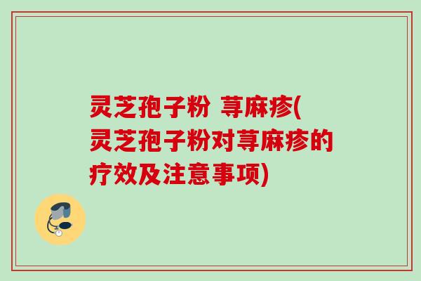 灵芝孢子粉 荨麻疹(灵芝孢子粉对荨麻疹的疗效及注意事项)