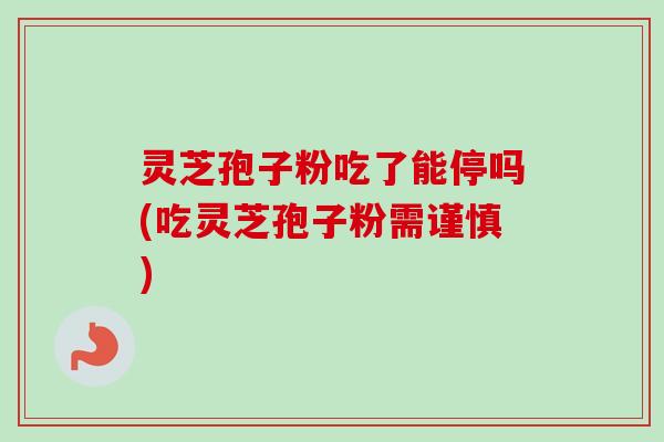 灵芝孢子粉吃了能停吗(吃灵芝孢子粉需谨慎) 灵芝孢子粉吃了能停吗(吃灵芝孢子粉需谨慎)