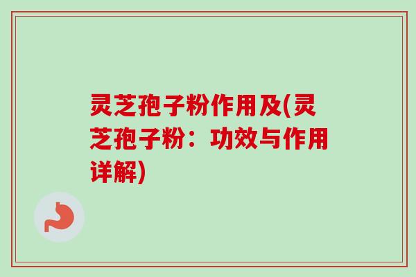 灵芝孢子粉作用及(灵芝孢子粉:功效与作用详解) 灵芝孢子粉作用及(灵芝孢子粉:功效与作用详解)