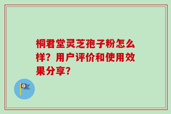 桐君堂灵芝孢子粉怎么样？用户评价和使用效果分享？