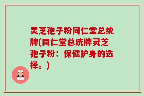 灵芝孢子粉同仁堂总统牌(同仁堂总统牌灵芝孢子粉：保健护身的选择。)